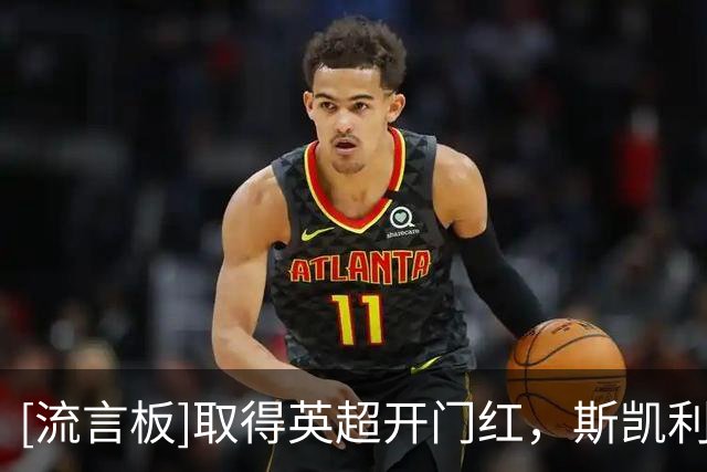 [流言板]取得英超开门红，斯凯利社媒晒比赛图集：全速启程！